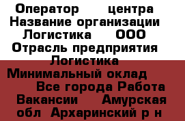 Оператор Call-центра › Название организации ­ Логистика365, ООО › Отрасль предприятия ­ Логистика › Минимальный оклад ­ 25 000 - Все города Работа » Вакансии   . Амурская обл.,Архаринский р-н